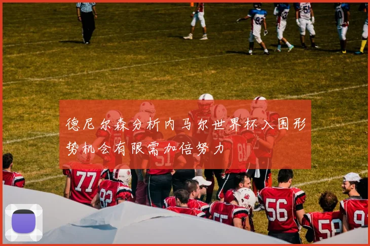 德尼尔森分析内马尔世界杯入围形势机会有限需加倍努力