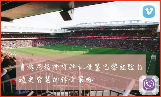 鲁梅尼格呼吁拜仁借鉴巴黎经验打造更智慧的转会策略