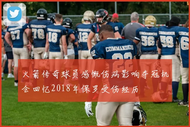 火箭传奇球员感慨伤病影响夺冠机会回忆2018年保罗受伤经历