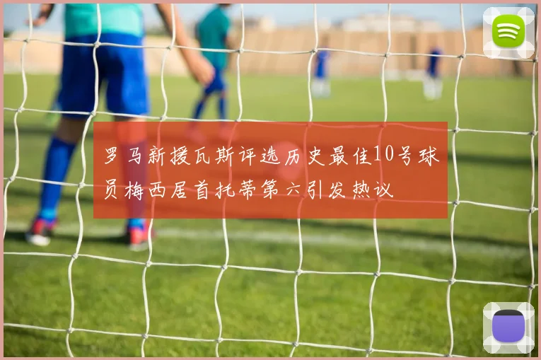 罗马新援瓦斯评选历史最佳10号球员梅西居首托蒂第六引发热议