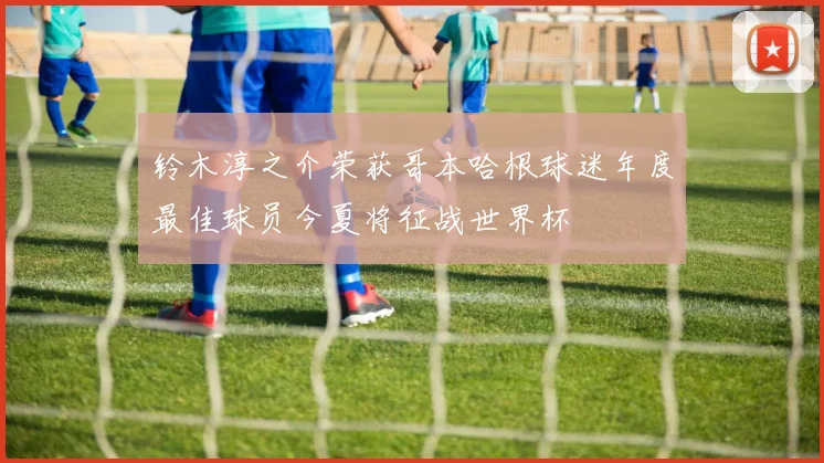 铃木淳之介荣获哥本哈根球迷年度最佳球员今夏将征战世界杯