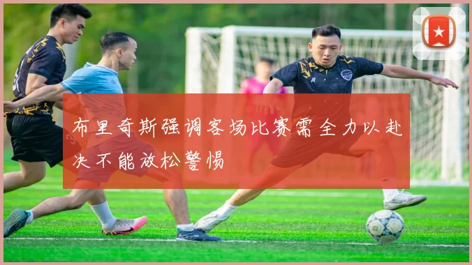 布里奇斯强调客场比赛需全力以赴决不能放松警惕